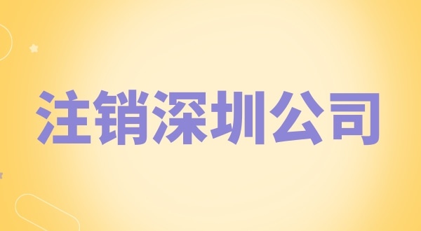 注銷深圳公司怎么辦理？需要什么資料和流程？